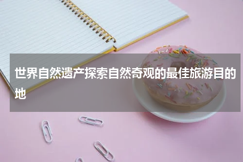 世界自然遗产探索自然奇观的最佳旅游目的地