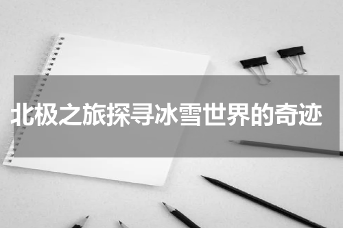  北极之旅探寻冰雪世界的奇迹