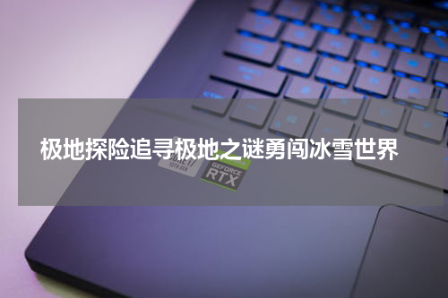  极地探险追寻极地之谜勇闯冰雪世界
