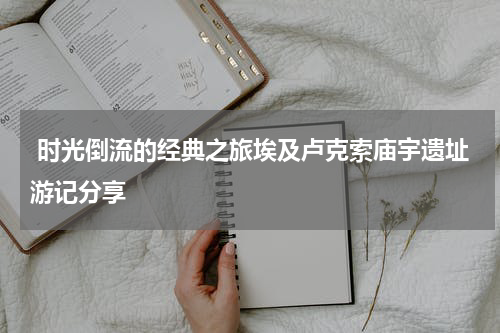  时光倒流的经典之旅埃及卢克索庙宇遗址游记分享