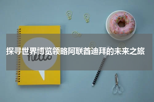  探寻世界博览领略阿联酋迪拜的未来之旅