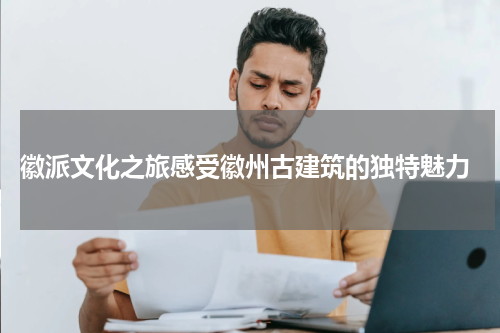  徽派文化之旅感受徽州古建筑的独特魅力