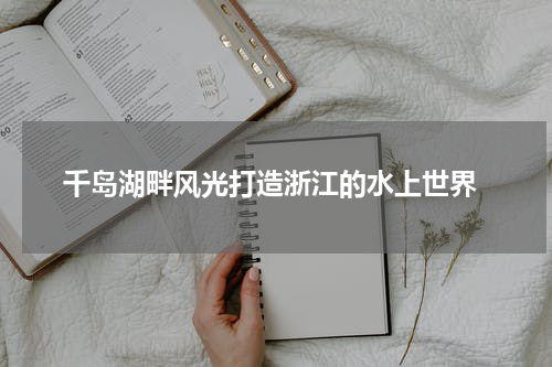  千岛湖畔风光打造浙江的水上世界