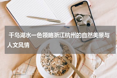  千岛湖水一色领略浙江杭州的自然美景与人文风情
