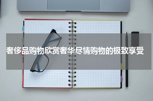  奢侈品购物欣赏奢华尽情购物的极致享受