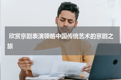  欣赏京剧表演领略中国传统艺术的京剧之旅