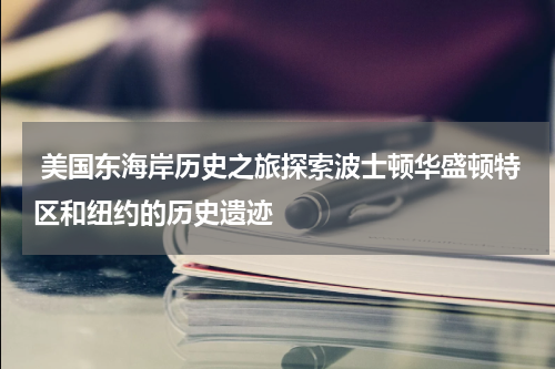  美国东海岸历史之旅探索波士顿华盛顿特区和纽约的历史遗迹