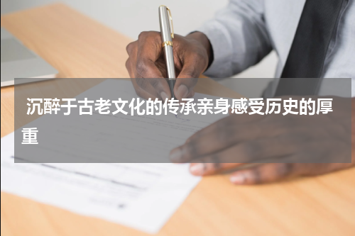  沉醉于古老文化的传承亲身感受历史的厚重
