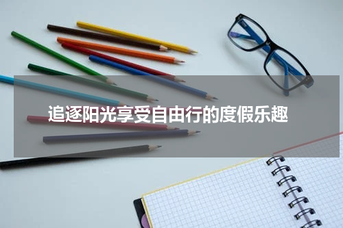  追逐阳光享受自由行的度假乐趣