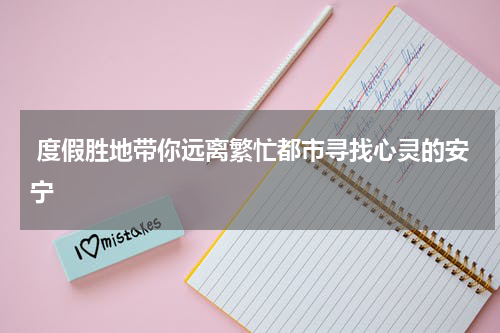 度假胜地带你远离繁忙都市寻找心灵的安宁