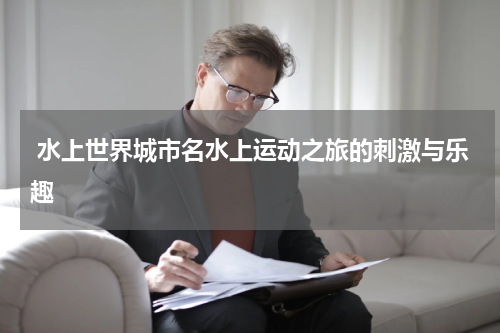  水上世界城市名水上运动之旅的刺激与乐趣