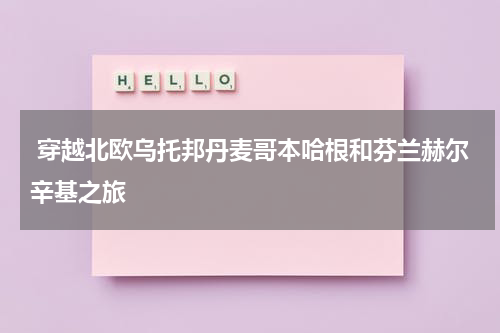  穿越北欧乌托邦丹麦哥本哈根和芬兰赫尔辛基之旅