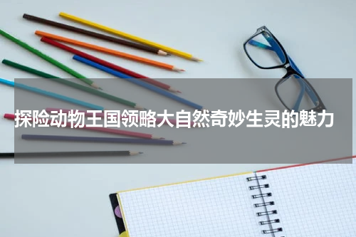  探险动物王国领略大自然奇妙生灵的魅力