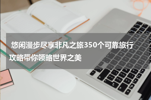  悠闲漫步尽享非凡之旅350个可靠旅行攻略带你领略世界之美