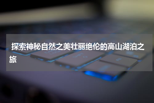  探索神秘自然之美壮丽绝伦的高山湖泊之旅