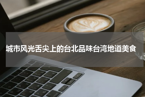  城市风光舌尖上的台北品味台湾地道美食