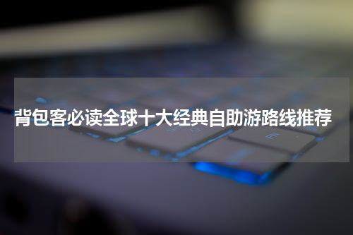  背包客必读全球十大经典自助游路线推荐