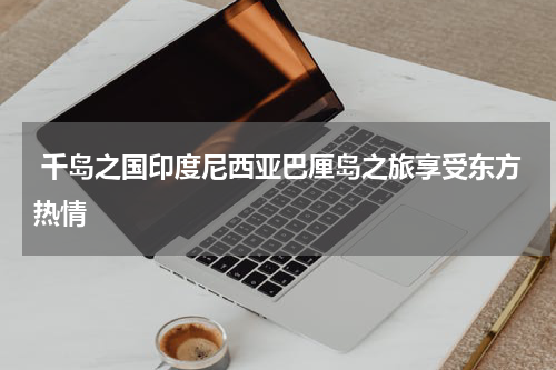  千岛之国印度尼西亚巴厘岛之旅享受东方热情