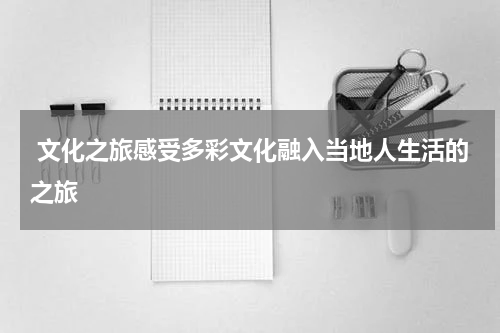  文化之旅感受多彩文化融入当地人生活的之旅