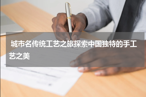  城市名传统工艺之旅探索中国独特的手工艺之美