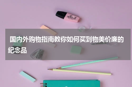  国内外购物指南教你如何买到物美价廉的纪念品