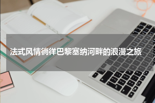  法式风情徜徉巴黎塞纳河畔的浪漫之旅