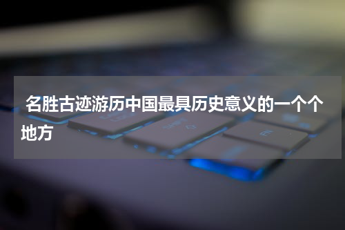  名胜古迹游历中国最具历史意义的一个个地方