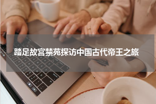  踏足故宫禁苑探访中国古代帝王之旅