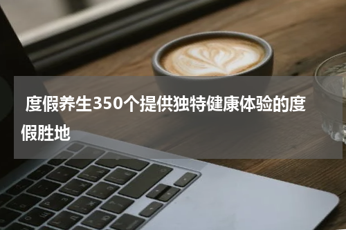  度假养生350个提供独特健康体验的度假胜地
