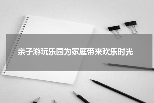  亲子游玩乐园为家庭带来欢乐时光