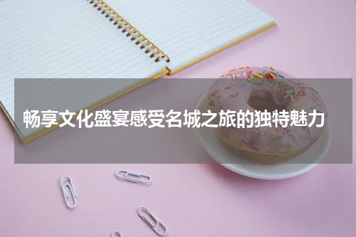  畅享文化盛宴感受名城之旅的独特魅力