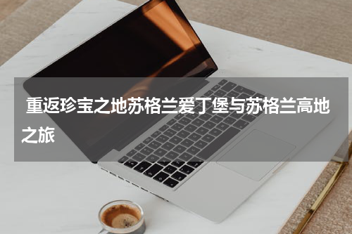  重返珍宝之地苏格兰爱丁堡与苏格兰高地之旅