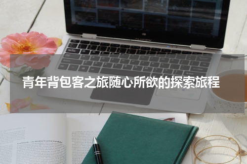  青年背包客之旅随心所欲的探索旅程