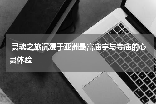  灵魂之旅沉浸于亚洲最富庙宇与寺庙的心灵体验