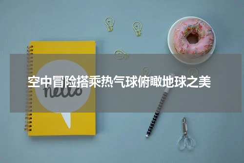  空中冒险搭乘热气球俯瞰地球之美