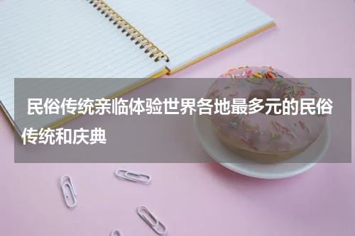  民俗传统亲临体验世界各地最多元的民俗传统和庆典