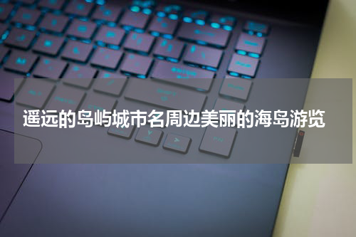  遥远的岛屿城市名周边美丽的海岛游览