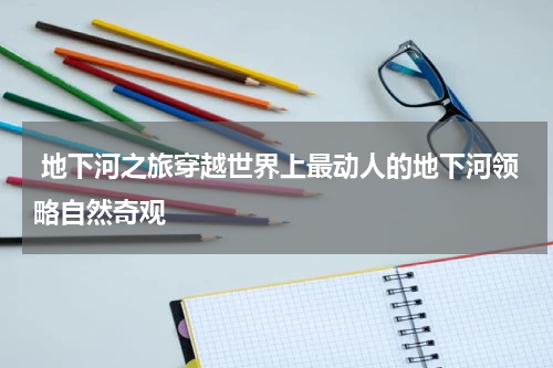  地下河之旅穿越世界上最动人的地下河领略自然奇观