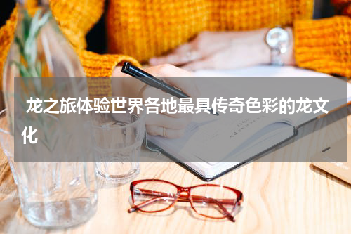  龙之旅体验世界各地最具传奇色彩的龙文化