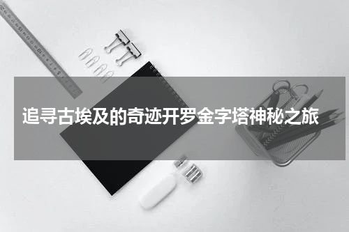  追寻古埃及的奇迹开罗金字塔神秘之旅
