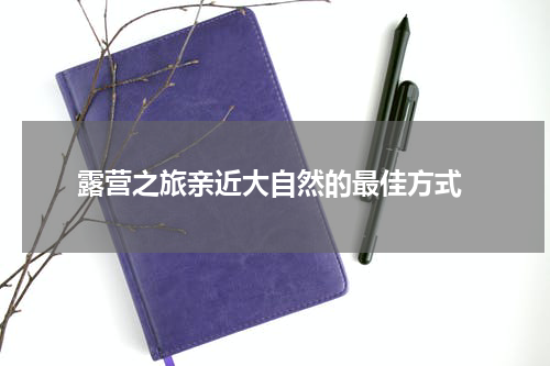  露营之旅亲近大自然的最佳方式