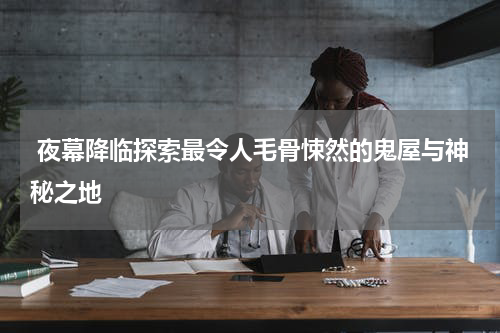  夜幕降临探索最令人毛骨悚然的鬼屋与神秘之地