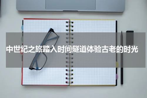  中世纪之旅踏入时间隧道体验古老的时光