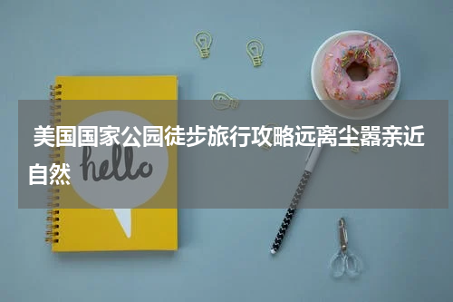  美国国家公园徒步旅行攻略远离尘嚣亲近自然