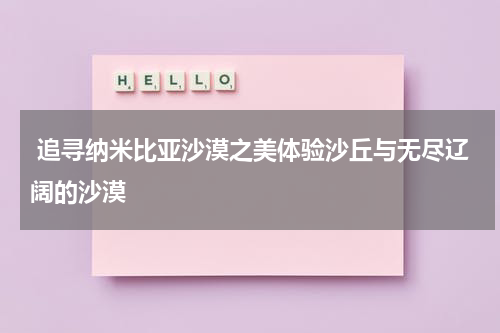  追寻纳米比亚沙漠之美体验沙丘与无尽辽阔的沙漠