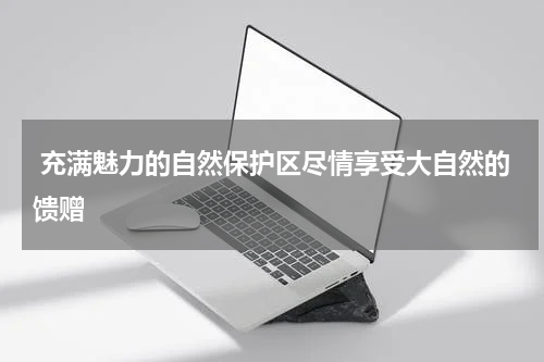  充满魅力的自然保护区尽情享受大自然的馈赠