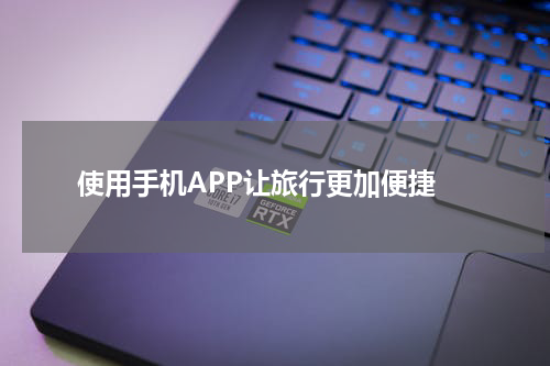  使用手机APP让旅行更加便捷
