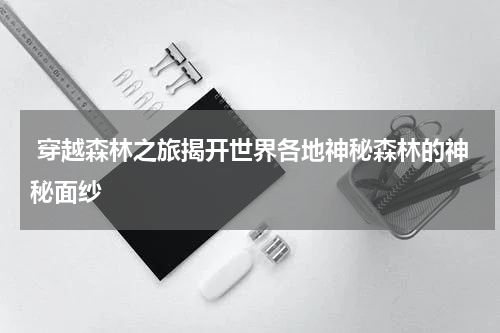  穿越森林之旅揭开世界各地神秘森林的神秘面纱