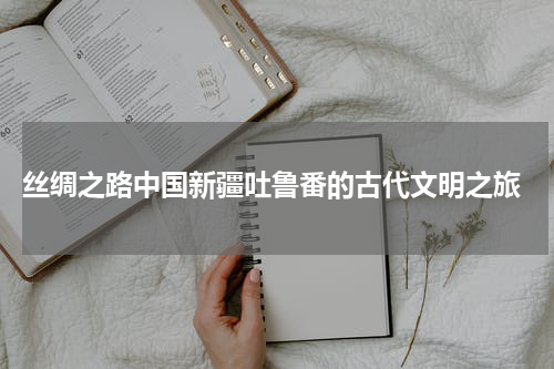  丝绸之路中国新疆吐鲁番的古代文明之旅