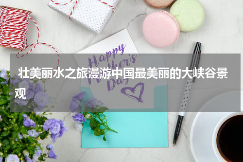  壮美丽水之旅漫游中国最美丽的大峡谷景观